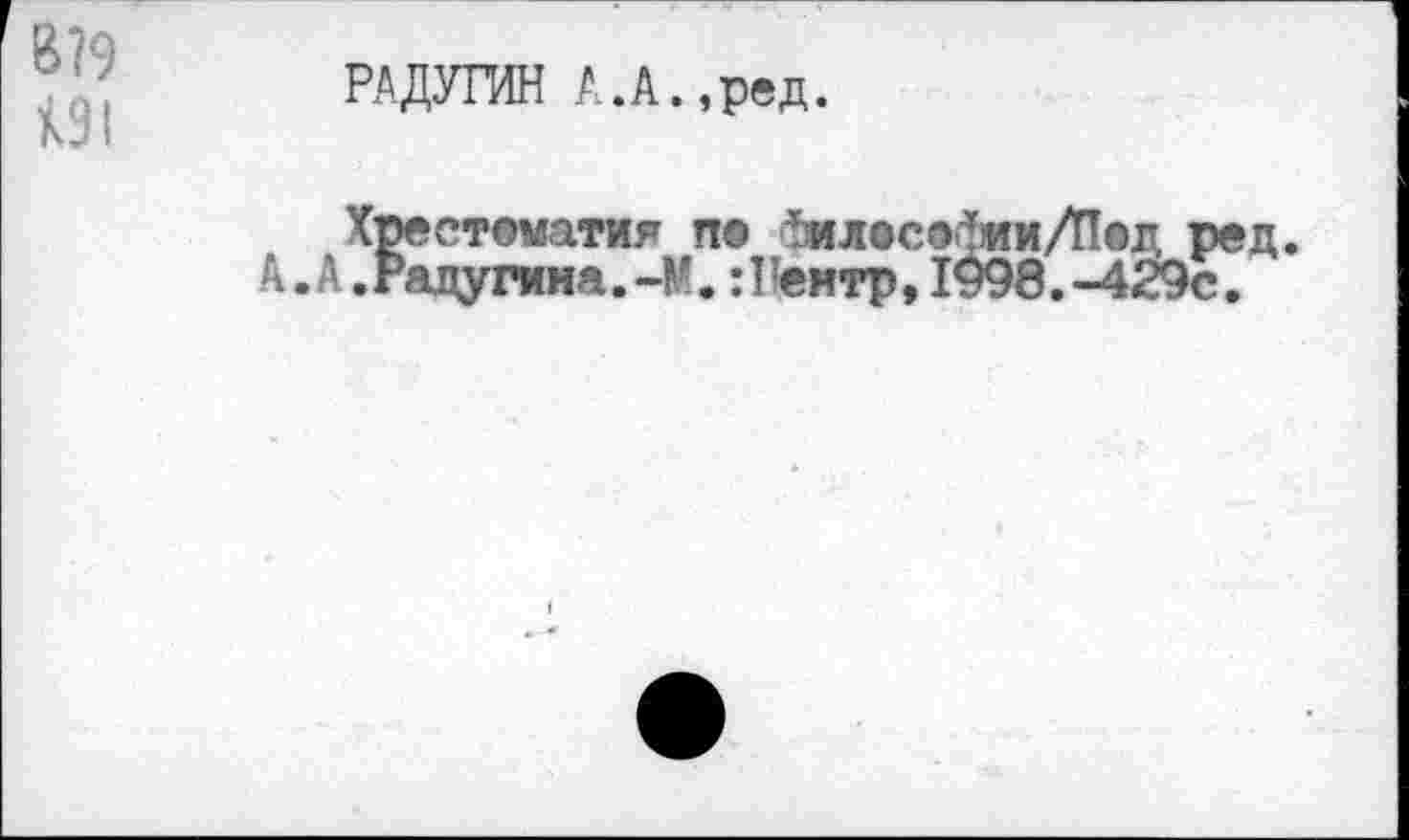 ﻿В?9
131
РАДУГИН А.А.,ред.
Хрестоматия по Мд®софии/П©д реп.
А. А. Радугина. -М. : Пемтр, 1998. -429с.